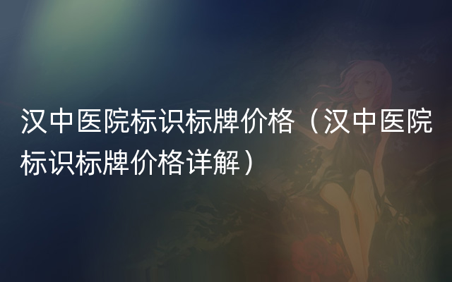 汉中医院标识标牌价格（汉中医院标识标牌价格详解）