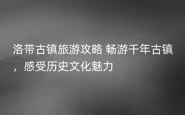 洛带古镇旅游攻略 畅游千年古镇，感受历史文化魅力