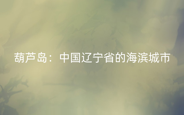 葫芦岛：中国辽宁省的海滨城市