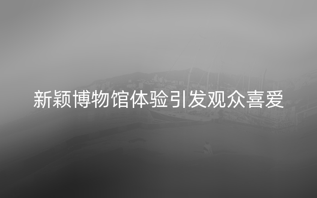 新颖博物馆体验引发观众喜爱
