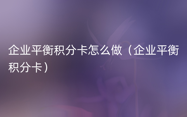 企业平衡积分卡怎么做（企业平衡积分卡）