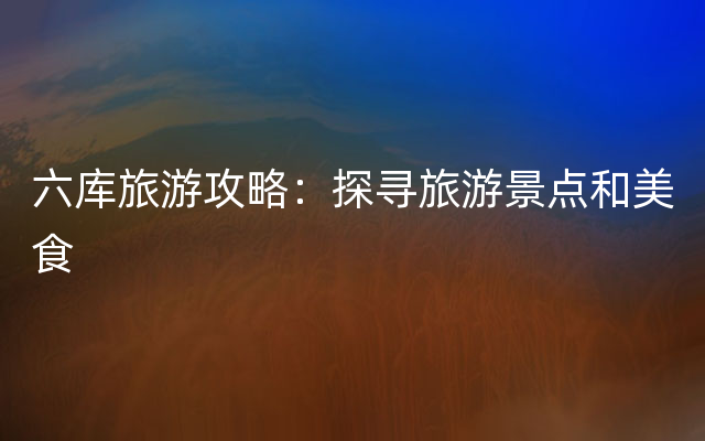六库旅游攻略：探寻旅游景点和美食