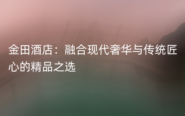 金田酒店：融合现代奢华与传统匠心的精品之选