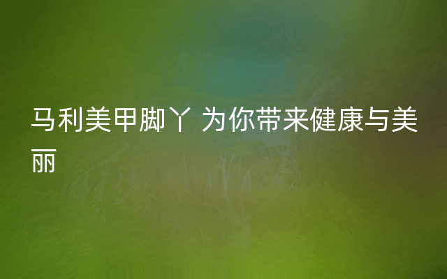 马利美甲脚丫 为你带来健康与美丽