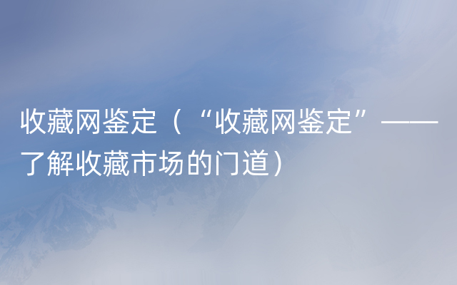收藏网鉴定（“收藏网鉴定”——了解收藏市场的门道）