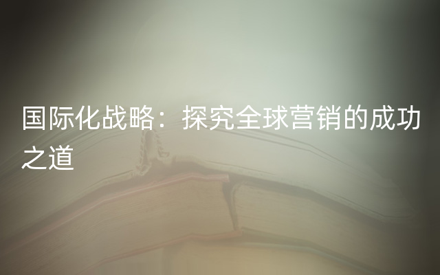 国际化战略：探究全球营销的成功之道