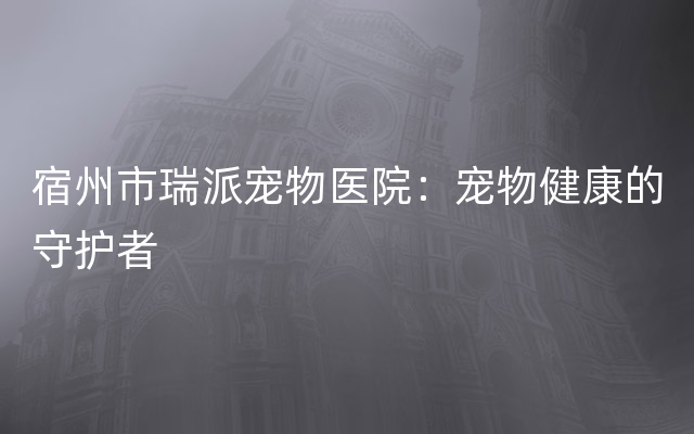 宿州市瑞派宠物医院：宠物健康的守护者