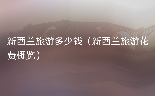新西兰旅游多少钱（新西兰旅游花费概览）