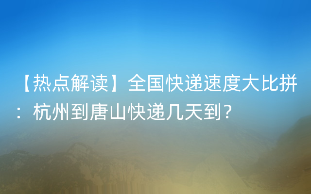 【热点解读】全国快递速度大比拼：杭州到唐山快递几天到？