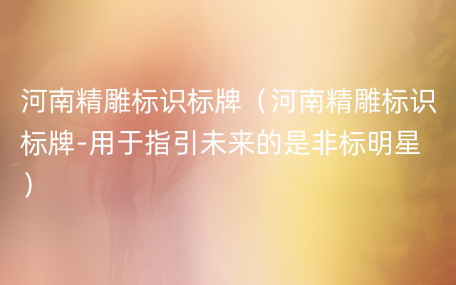 河南精雕标识标牌（河南精雕标识标牌-用于指引未来的是非标明星）
