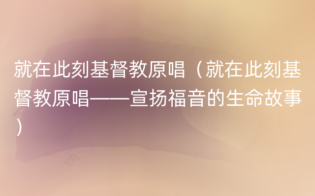 就在此刻基督教原唱（就在此刻基督教原唱——宣扬福音的生命故事）