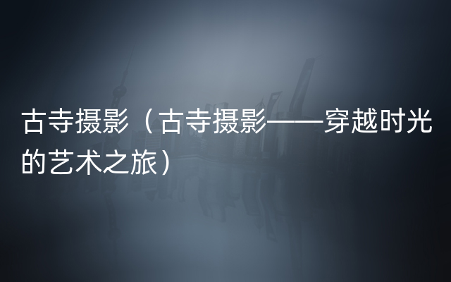 古寺摄影（古寺摄影——穿越时光的艺术之旅）