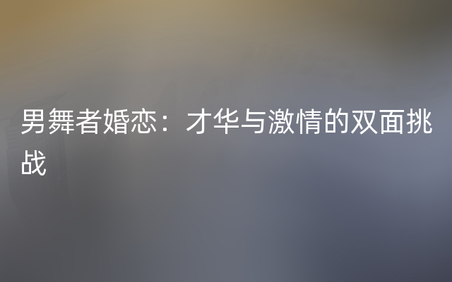男舞者婚恋：才华与激情的双面挑战