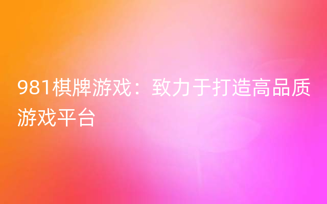 981棋牌游戏：致力于打造高品质游戏平台