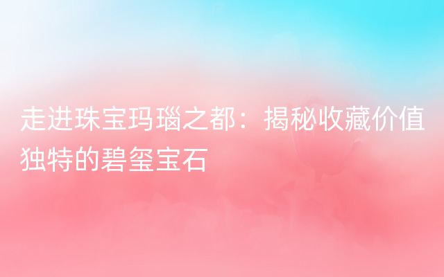 走进珠宝玛瑙之都：揭秘收藏价值独特的碧玺宝石