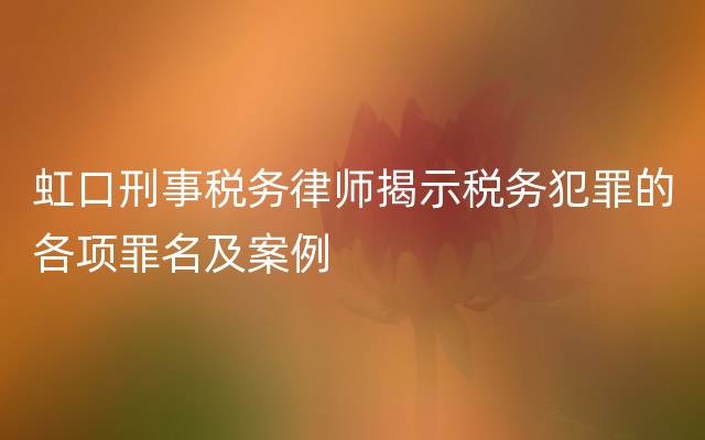 虹口刑事税务律师揭示税务犯罪的各项罪名及案例