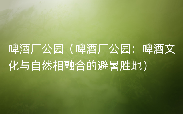 啤酒厂公园（啤酒厂公园：啤酒文化与自然相融合的避暑胜地）