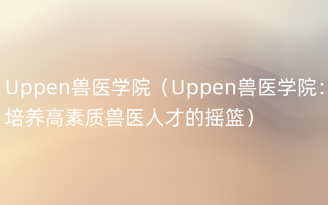 Uppen兽医学院（Uppen兽医学院：培养高素质兽医人才的摇篮）