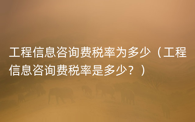 工程信息咨询费税率为多少（工程信息咨询费税率是多少？）
