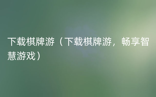 下载棋牌游（下载棋牌游，畅享智慧游戏）