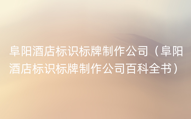 阜阳酒店标识标牌制作公司（阜阳酒店标识标牌制作公司百科全书）