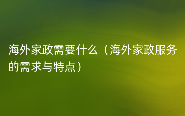 海外家政需要什么（海外家政服务的需求与特点）