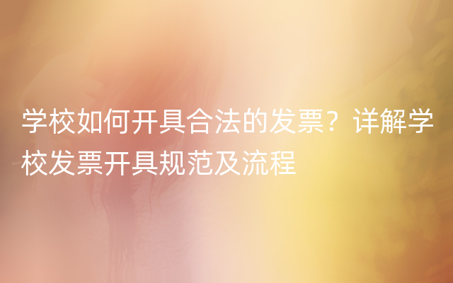 学校如何开具合法的发票？详解学校发票开具规范及流程