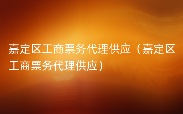 嘉定区工商票务代理供应（嘉定区工商票务代理供应）