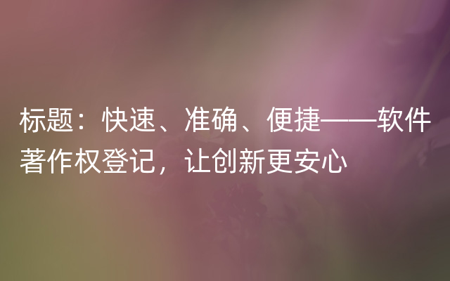 标题：快速、准确、便捷——软件著作权登记，让创新更安心
