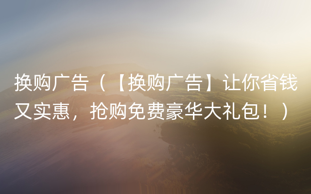 换购广告（【换购广告】让你省钱又实惠，抢购免费豪华大礼包！）