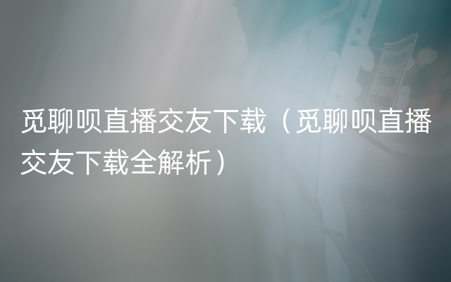觅聊呗直播交友下载（觅聊呗直播交友下载全解析）