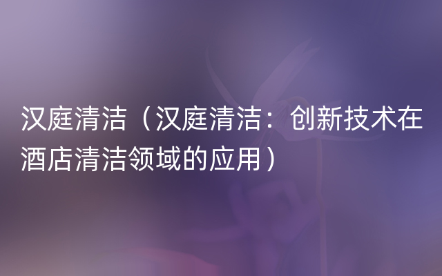 汉庭清洁（汉庭清洁：创新技术在酒店清洁领域的应用）