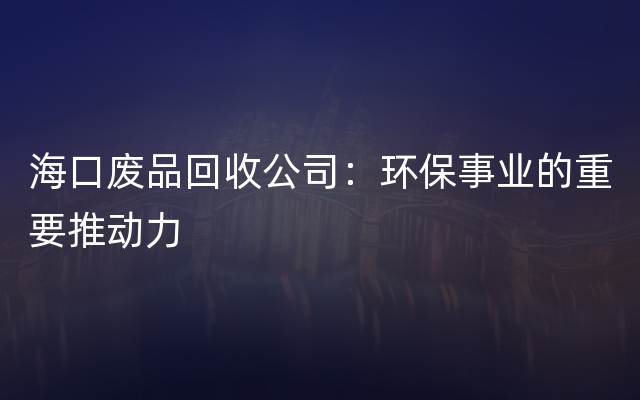 海口废品回收公司：环保事业的重要推动力
