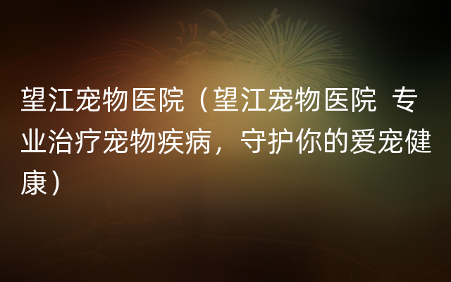望江宠物医院（望江宠物医院  专业治疗宠物疾病，守护你的爱宠健康）