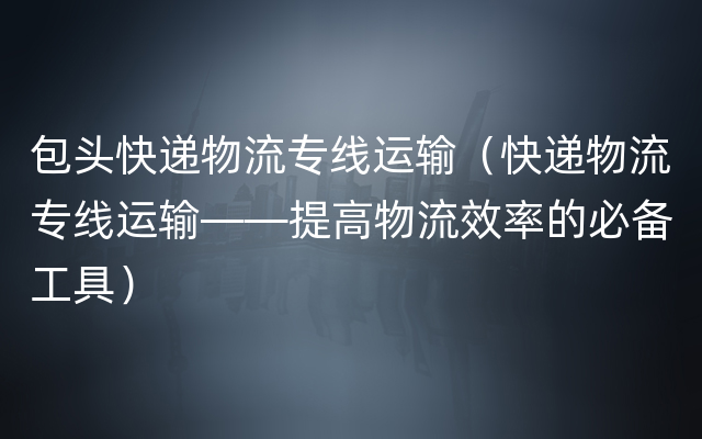 包头快递物流专线运输（快递物流专线运输——提高物流效率的必备工具）