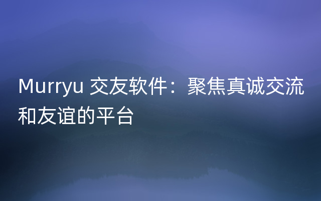 Murryu 交友软件：聚焦真诚交流和友谊的平台
