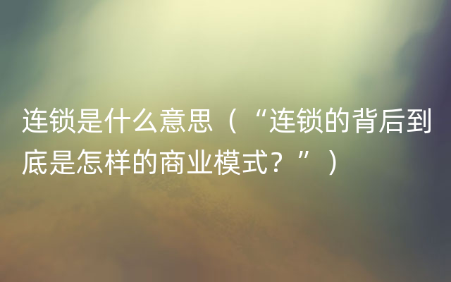 连锁是什么意思（“连锁的背后到底是怎样的商业模式？”）