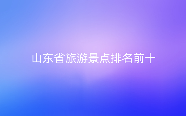 山东省旅游景点排名前十