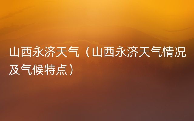 山西永济天气（山西永济天气情况及气候特点）