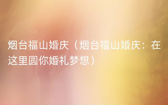 烟台福山婚庆（烟台福山婚庆：在这里圆你婚礼梦想）