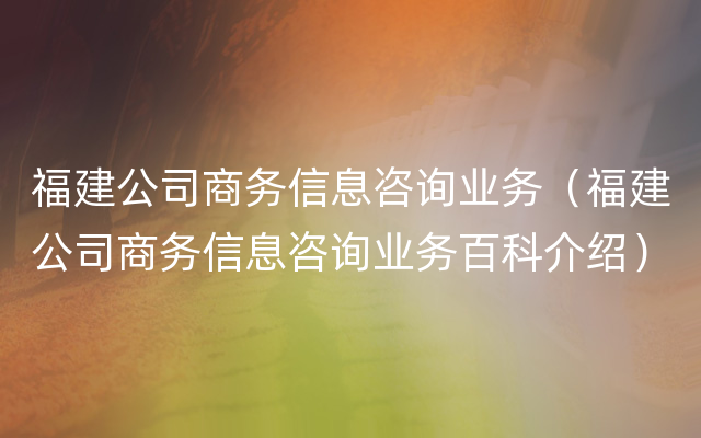 福建公司商务信息咨询业务（福建公司商务信息咨询业务百科介绍）