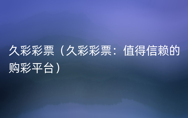 久彩彩票（久彩彩票：值得信赖的购彩平台）