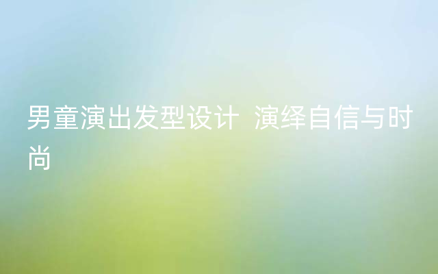 男童演出发型设计  演绎自信与时尚