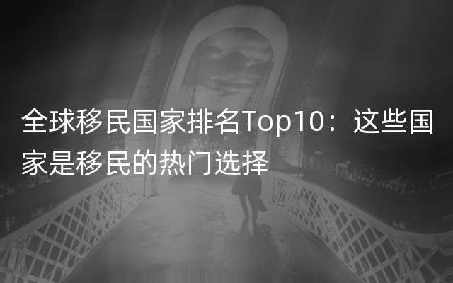 全球移民国家排名Top10：这些国家是移民的热门选择