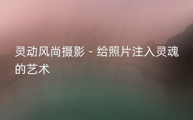 灵动风尚摄影 - 给照片注入灵魂的艺术