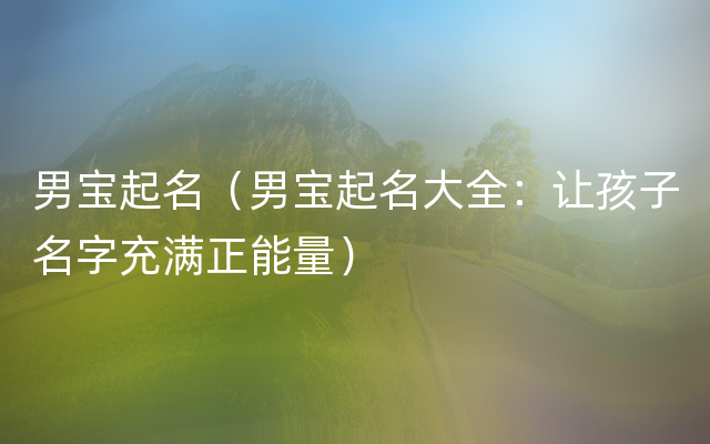 男宝起名（男宝起名大全：让孩子名字充满正能量）