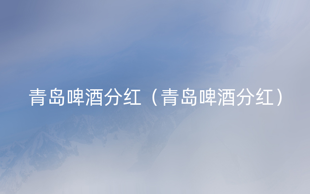青岛啤酒分红（青岛啤酒分红）