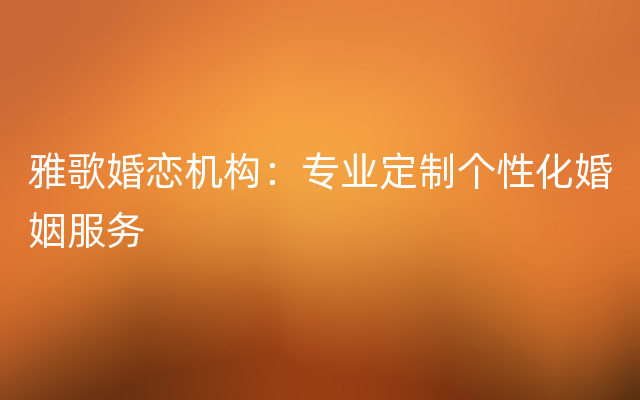 雅歌婚恋机构：专业定制个性化婚姻服务