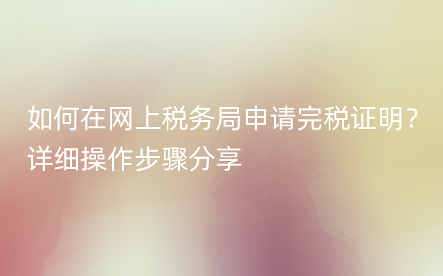 如何在网上税务局申请完税证明？详细操作步骤分享