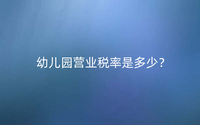 幼儿园营业税率是多少？